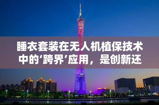 睡衣套装在无人机植保技术中的‘跨界’应用，是创新还是鸡肋？