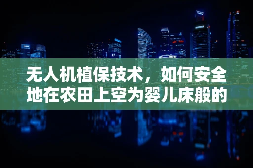 无人机植保技术，如何安全地在农田上空为婴儿床般的作物提供精准呵护？