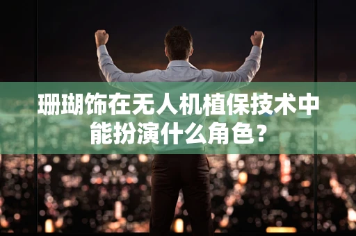 珊瑚饰在无人机植保技术中能扮演什么角色？
