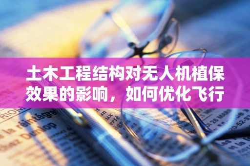 土木工程结构对无人机植保效果的影响，如何优化飞行路径？