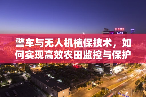 警车与无人机植保技术，如何实现高效农田监控与保护？