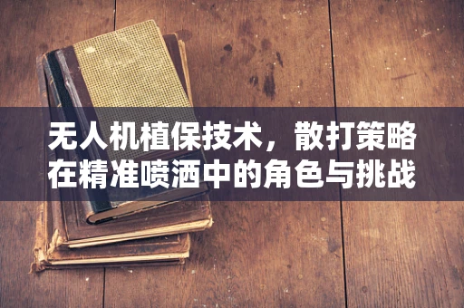 无人机植保技术，散打策略在精准喷洒中的角色与挑战