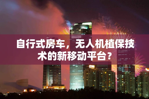 自行式房车，无人机植保技术的新移动平台？