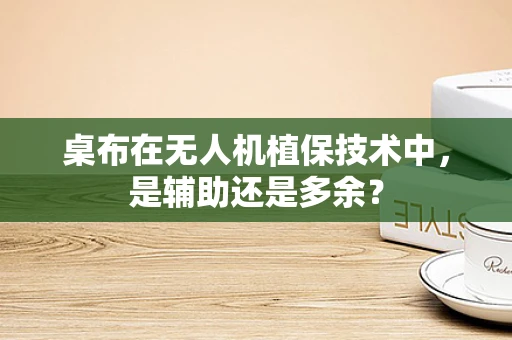 桌布在无人机植保技术中，是辅助还是多余？