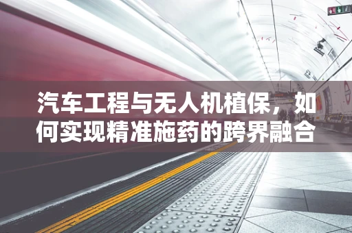 汽车工程与无人机植保，如何实现精准施药的跨界融合？