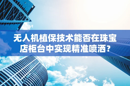 无人机植保技术能否在珠宝店柜台中实现精准喷洒？