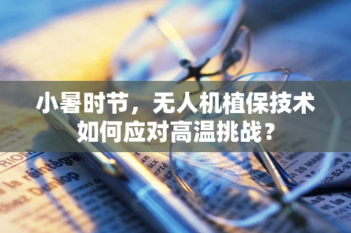 小暑时节，无人机植保技术如何应对高温挑战？