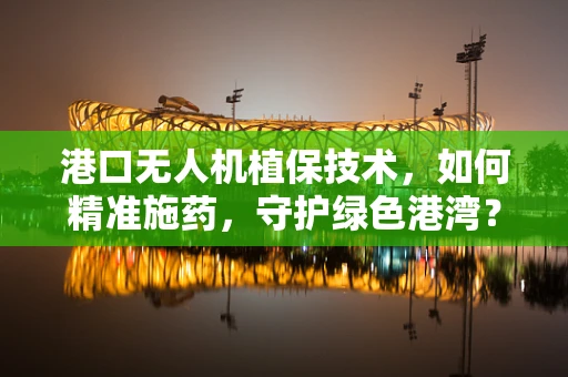 港口无人机植保技术，如何精准施药，守护绿色港湾？