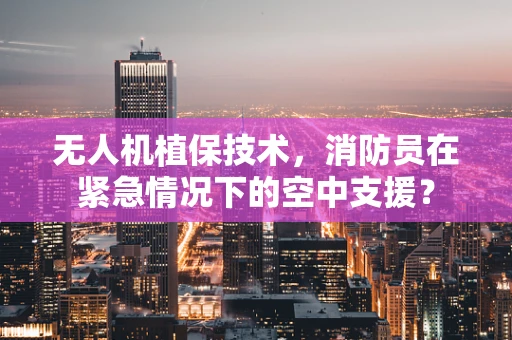 无人机植保技术，消防员在紧急情况下的空中支援？
