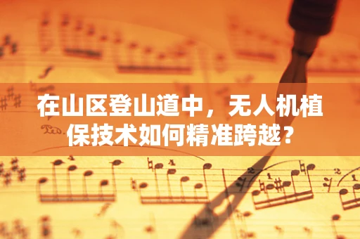 在山区登山道中，无人机植保技术如何精准跨越？