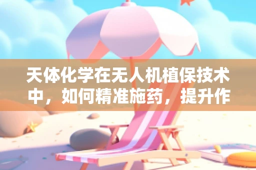 天体化学在无人机植保技术中，如何精准施药，提升作物健康？
