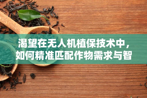 渴望在无人机植保技术中，如何精准匹配作物需求与智能喷洒策略？
