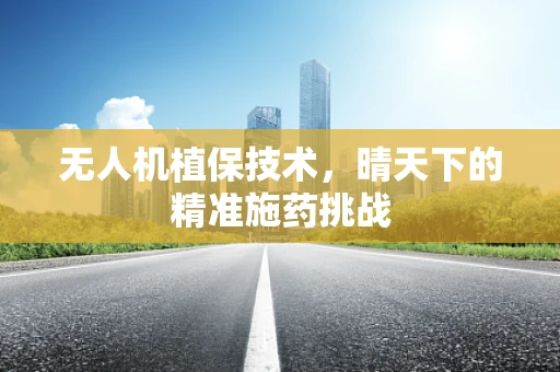 无人机植保技术，晴天下的精准施药挑战