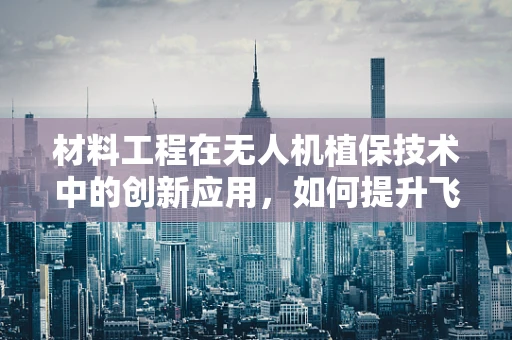 材料工程在无人机植保技术中的创新应用，如何提升飞行器耐腐蚀性？