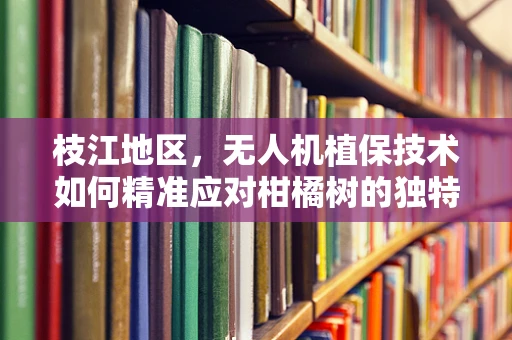 枝江地区，无人机植保技术如何精准应对柑橘树的独特挑战？
