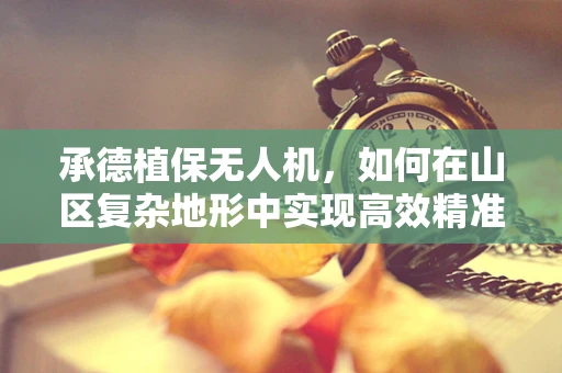承德植保无人机，如何在山区复杂地形中实现高效精准喷洒？