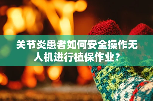 关节炎患者如何安全操作无人机进行植保作业？