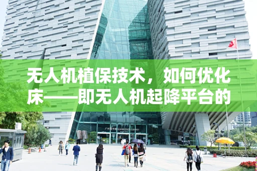 无人机植保技术，如何优化床——即无人机起降平台的实用性与耐用性？