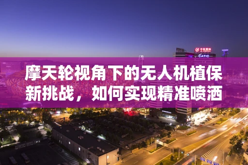 摩天轮视角下的无人机植保新挑战，如何实现精准喷洒与避障？