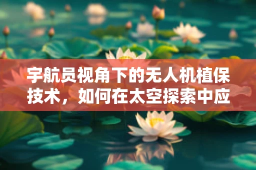 宇航员视角下的无人机植保技术，如何在太空探索中应用？