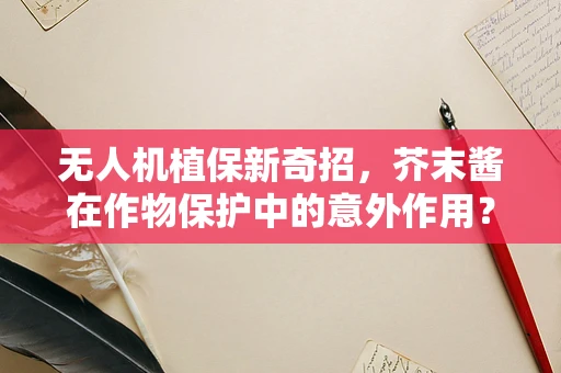 无人机植保新奇招，芥末酱在作物保护中的意外作用？