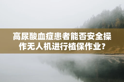 高尿酸血症患者能否安全操作无人机进行植保作业？