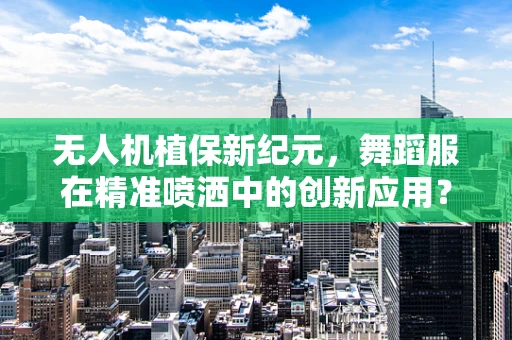 无人机植保新纪元，舞蹈服在精准喷洒中的创新应用？