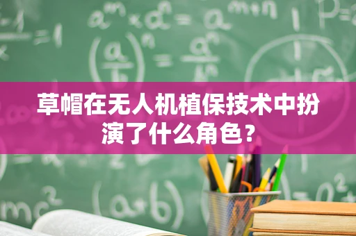 草帽在无人机植保技术中扮演了什么角色？