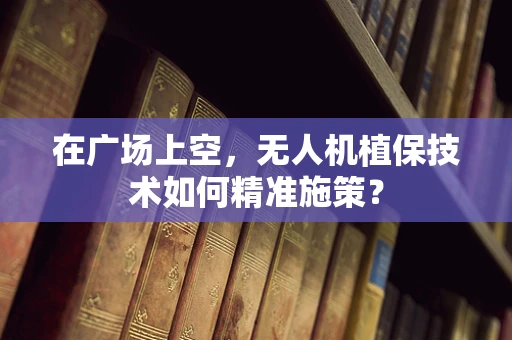 在广场上空，无人机植保技术如何精准施策？