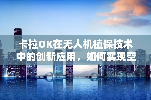 卡拉OK在无人机植保技术中的创新应用，如何实现空中农作物的‘K歌’式管理？
