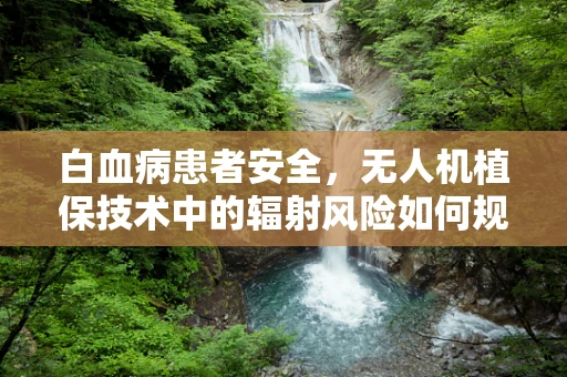 白血病患者安全，无人机植保技术中的辐射风险如何规避？