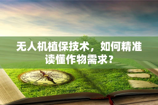 无人机植保技术，如何精准读懂作物需求？