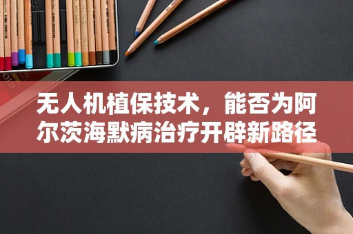 无人机植保技术，能否为阿尔茨海默病治疗开辟新路径？