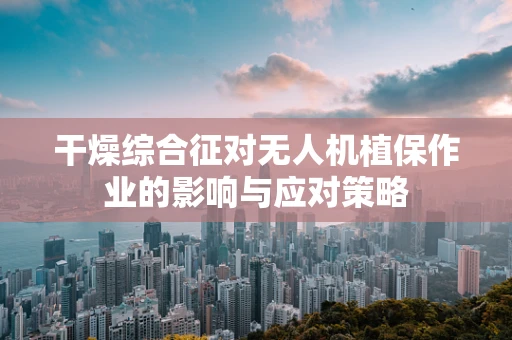 干燥综合征对无人机植保作业的影响与应对策略
