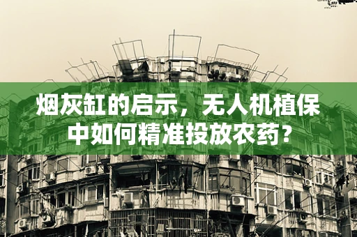 烟灰缸的启示，无人机植保中如何精准投放农药？