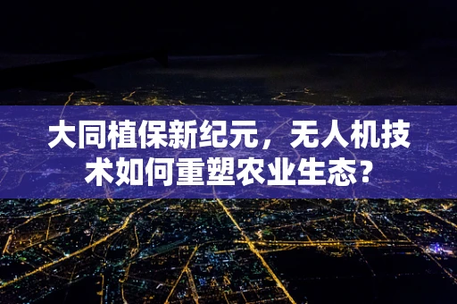大同植保新纪元，无人机技术如何重塑农业生态？