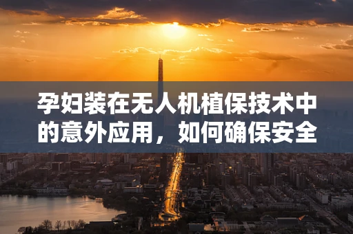 孕妇装在无人机植保技术中的意外应用，如何确保安全与舒适？