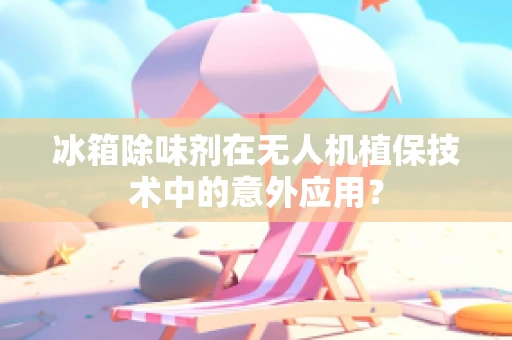冰箱除味剂在无人机植保技术中的意外应用？