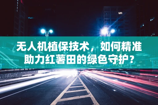 无人机植保技术，如何精准助力红薯田的绿色守护？