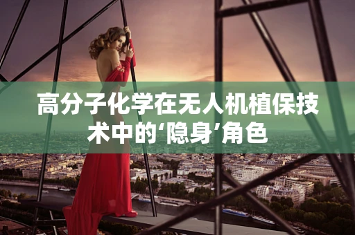 高分子化学在无人机植保技术中的‘隐身’角色