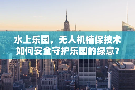 水上乐园，无人机植保技术如何安全守护乐园的绿意？
