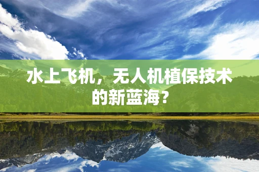 水上飞机，无人机植保技术的新蓝海？