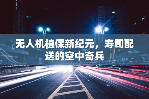 无人机植保新纪元，寿司配送的空中奇兵