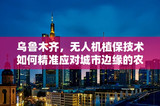 乌鲁木齐，无人机植保技术如何精准应对城市边缘的农业挑战？