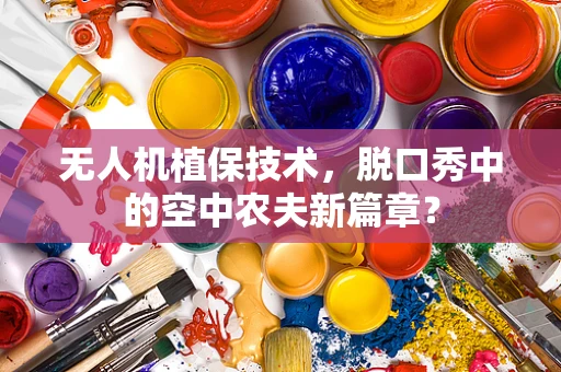 无人机植保技术，脱口秀中的空中农夫新篇章？