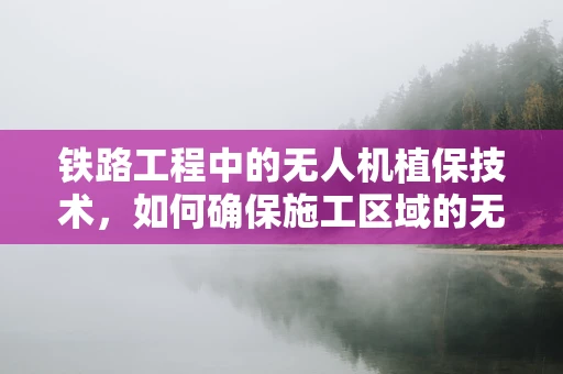 铁路工程中的无人机植保技术，如何确保施工区域的无害化？
