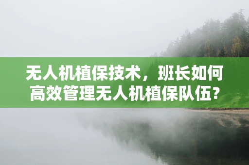 无人机植保技术，班长如何高效管理无人机植保队伍？