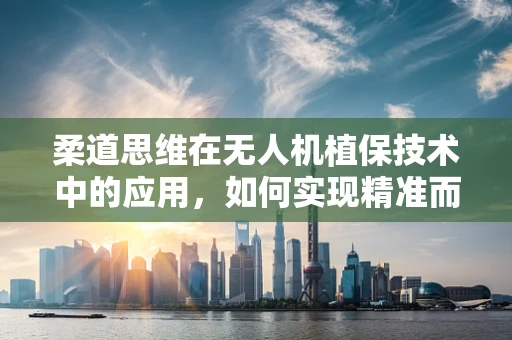 柔道思维在无人机植保技术中的应用，如何实现精准而灵活的作物管理？
