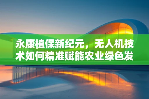 永康植保新纪元，无人机技术如何精准赋能农业绿色发展？