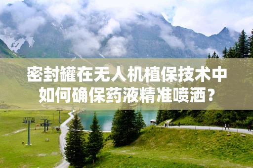 密封罐在无人机植保技术中如何确保药液精准喷洒？